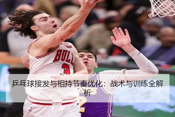 乒乓球接发与相持节奏优化：战术与训练全解析