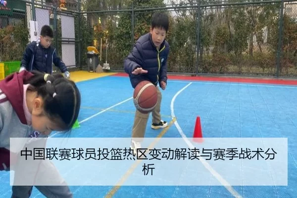 中国联赛球员投篮热区变动解读与赛季战术分析